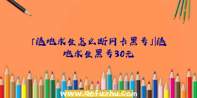 「绝地求生怎么断网卡黑号」|绝地求生黑号30元